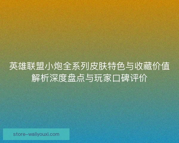 英雄联盟小炮全系列皮肤特色与收藏价值解析深度盘点与玩家口碑评价 英雄联盟小炮全系列皮肤特色与收藏价值解析深度盘点与玩家口碑评价
