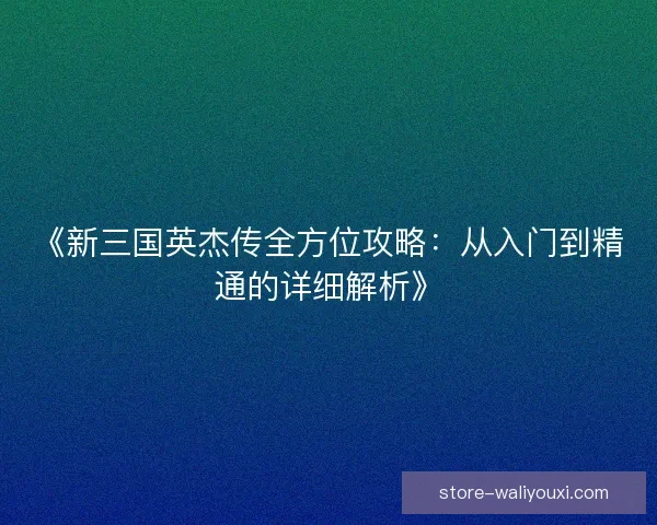 《新三国英杰传全方位攻略:从入门到精通的详细解析》 《新三国英杰传全方位攻略:从入门到精通的详细解析》