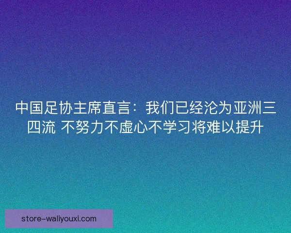 中国足协主席直言:我们已经沦为亚洲三四流 不努力不虚心不学习将难以提升 中国足协主席直言:我们已经沦为亚洲三四流 不努力不虚心不学习将难以提升