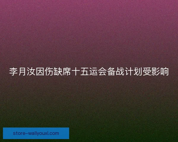 李月汝因伤缺席十五运会备战计划受影响 李月汝因伤缺席十五运会备战计划受影响