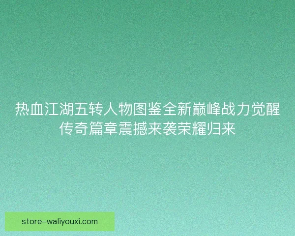 热血江湖五转人物图鉴全新巅峰战力觉醒传奇篇章震撼来袭荣耀归来 热血江湖五转人物图鉴全新巅峰战力觉醒传奇篇章震撼来袭荣耀归来