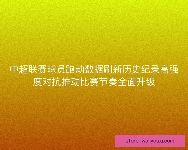 中超联赛球员跑动数据刷新历史纪录高强度对抗推动比赛节奏全面升级 中超联赛球员跑动数据刷新历史纪录高强度对抗推动比赛节奏全面升级