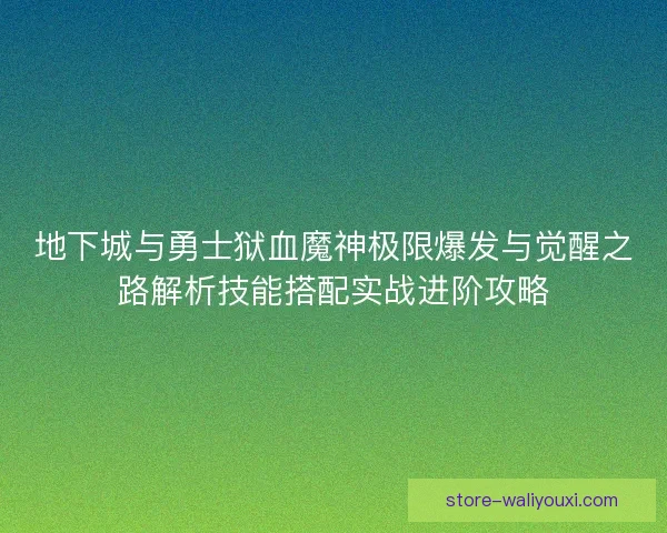 地下城与勇士狱血魔神极限爆发与觉醒之路解析技能搭配实战进阶攻略