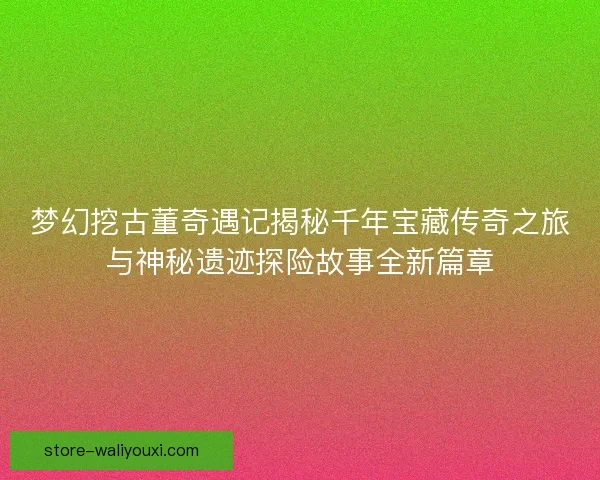 梦幻挖古董奇遇记揭秘千年宝藏传奇之旅与神秘遗迹探险故事全新篇章 梦幻挖古董奇遇记揭秘千年宝藏传奇之旅与神秘遗迹探险故事全新篇章