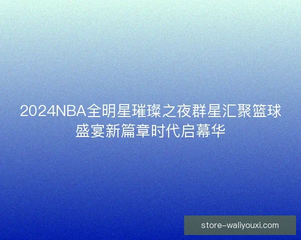 2024NBA全明星璀璨之夜群星汇聚篮球盛宴新篇章时代启幕华