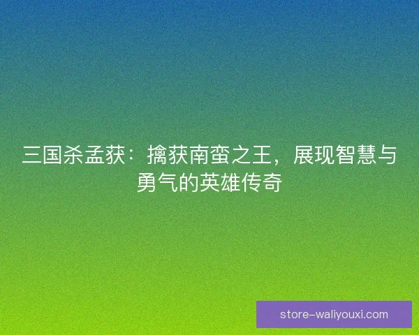 三国杀孟获：擒获南蛮之王，展现智慧与勇气的英雄传奇