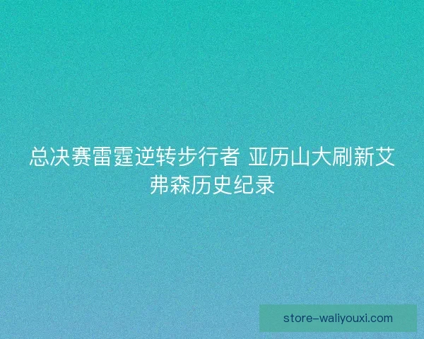 总决赛雷霆逆转步行者 亚历山大刷新艾弗森历史纪录 总决赛雷霆逆转步行者 亚历山大刷新艾弗森历史纪录