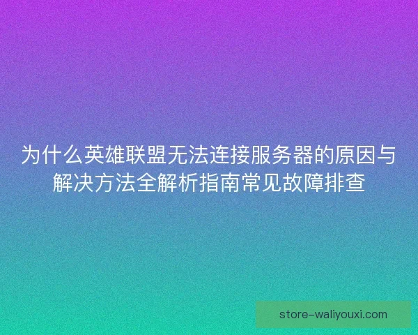 为什么英雄联盟无法连接服务器的原因与解决方法全解析指南常见故障排查