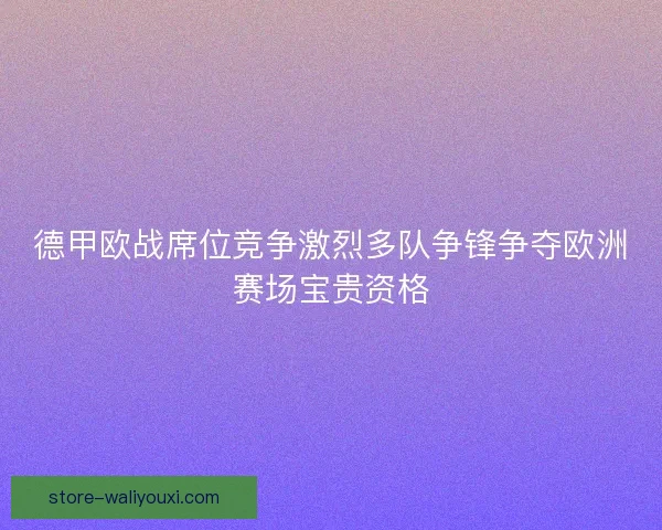 德甲欧战席位竞争激烈多队争锋争夺欧洲赛场宝贵资格