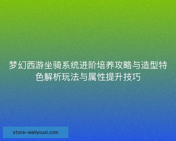 梦幻西游坐骑系统进阶培养攻略与造型特色解析玩法与属性提升技巧