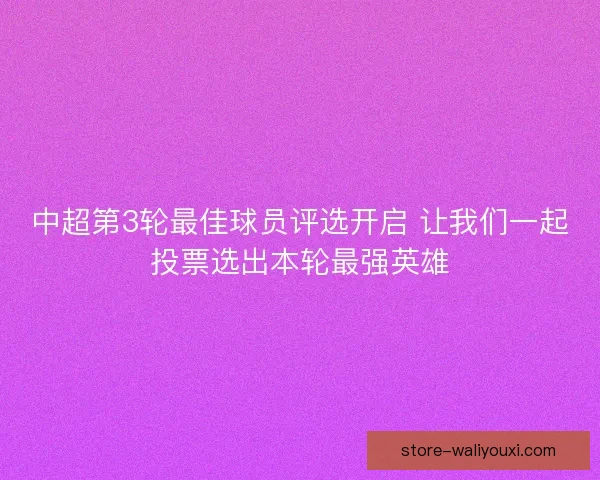 中超第3轮最佳球员评选开启 让我们一起投票选出本轮最强英雄 中超第3轮最佳球员评选开启 让我们一起投票选出本轮最强英雄