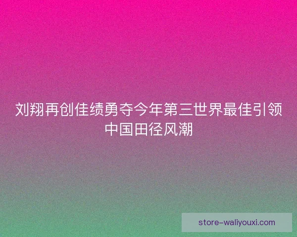 刘翔再创佳绩勇夺今年第三世界最佳引领中国田径风潮 刘翔再创佳绩勇夺今年第三世界最佳引领中国田径风潮
