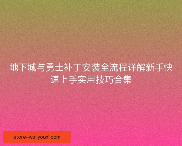 地下城与勇士补丁安装全流程详解新手快速上手实用技巧合集 地下城与勇士补丁安装全流程详解新手快速上手实用技巧合集