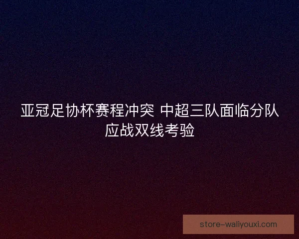 亚冠足协杯赛程冲突 中超三队面临分队应战双线考验 亚冠足协杯赛程冲突 中超三队面临分队应战双线考验