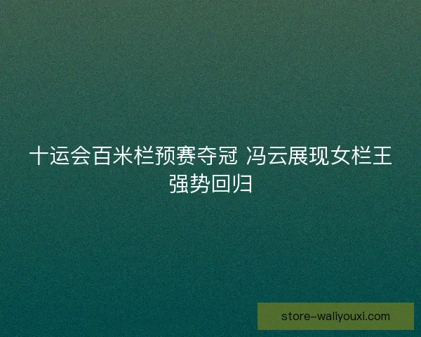 十运会百米栏预赛夺冠 冯云展现女栏王强势回归 十运会百米栏预赛夺冠 冯云展现女栏王强势回归